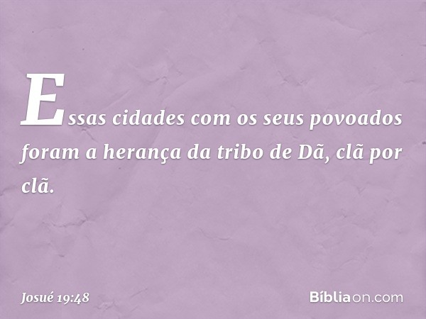 Essas cidades com os seus povoados foram a herança da tribo de Dã, clã por clã. -- Josué 19:48