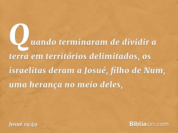 Quando terminaram de dividir a terra em territórios delimitados, os israelitas deram a Josué, filho de Num, uma herança no meio deles, -- Josué 19:49