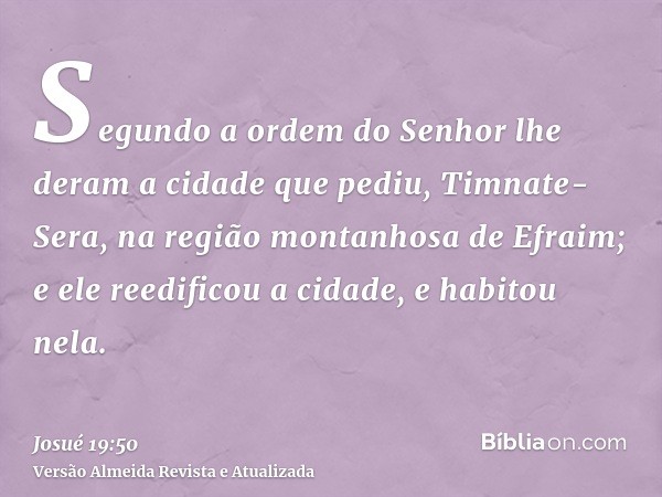 Segundo a ordem do Senhor lhe deram a cidade que pediu, Timnate-Sera, na região montanhosa de Efraim; e ele reedificou a cidade, e habitou nela.