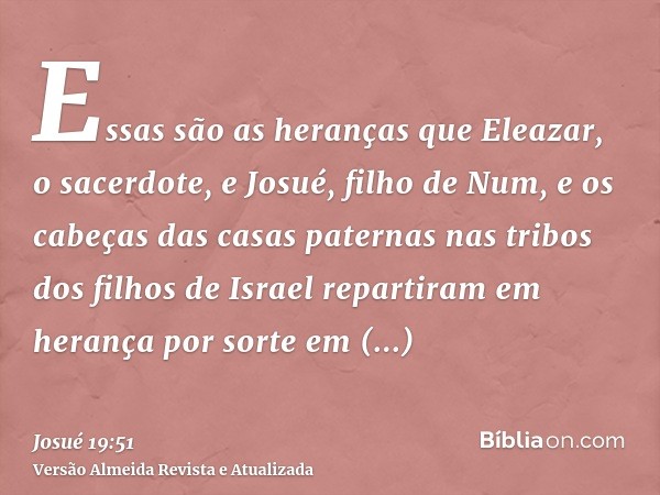 Essas são as heranças que Eleazar, o sacerdote, e Josué, filho de Num, e os cabeças das casas paternas nas tribos dos filhos de Israel repartiram em herança por