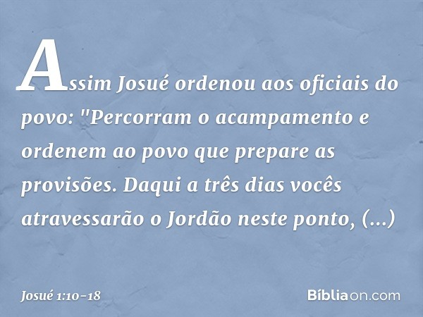 Assim Josué ordenou aos oficiais do povo: "Percorram o acampamento e ordenem ao povo que prepare as provisões. Daqui a três dias vocês atravessarão o Jordão nes