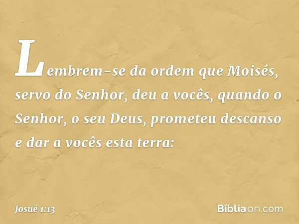 "Lembrem-se da ordem que Moisés, servo do Senhor, deu a vocês, quando o Senhor, o seu Deus, prometeu descanso e dar a vocês esta terra: -- Josué 1:13