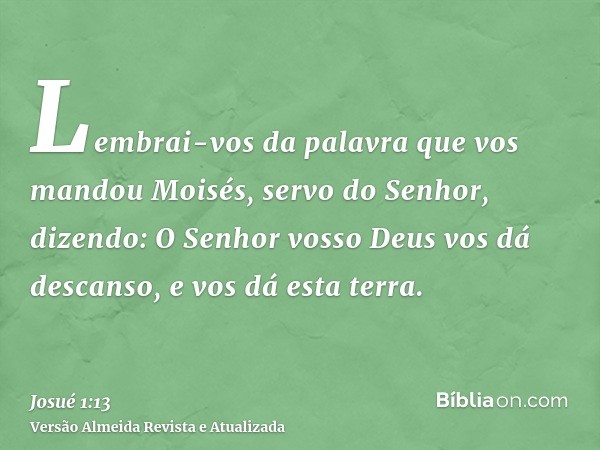 Lembrai-vos da palavra que vos mandou Moisés, servo do Senhor, dizendo: O Senhor vosso Deus vos dá descanso, e vos dá esta terra.