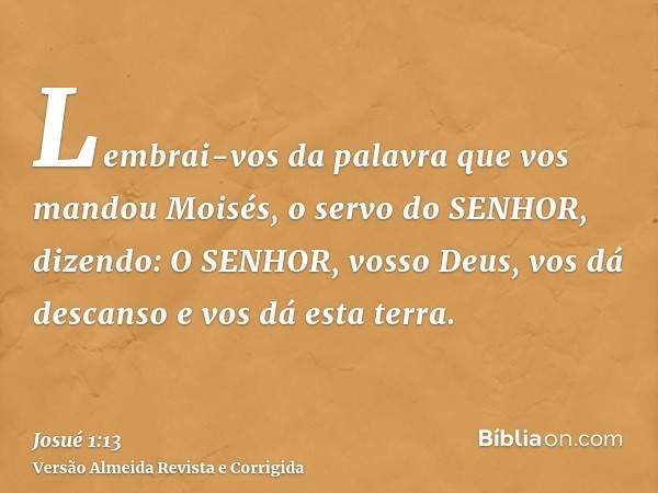 Lembrai-vos da palavra que vos mandou Moisés, o servo do SENHOR, dizendo: O SENHOR, vosso Deus, vos dá descanso e vos dá esta terra.