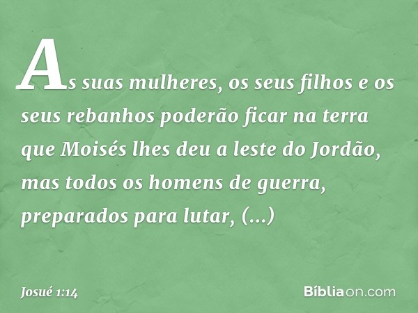 'As suas mulheres, os seus filhos e os seus rebanhos poderão ficar na terra que Moisés lhes deu a leste do Jordão, mas todos os homens de guerra, preparados par