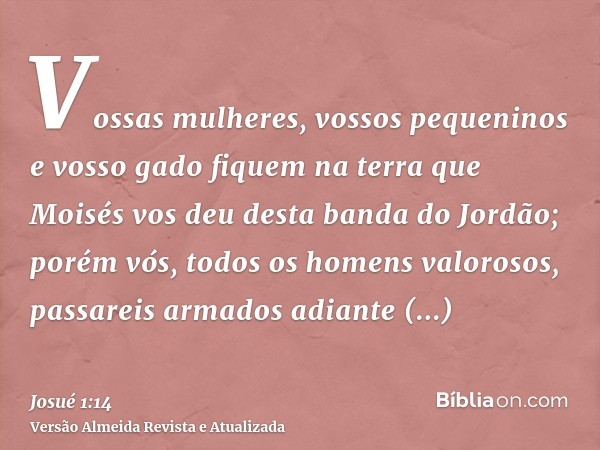 Vossas mulheres, vossos pequeninos e vosso gado fiquem na terra que Moisés vos deu desta banda do Jordão; porém vós, todos os homens valorosos, passareis armado