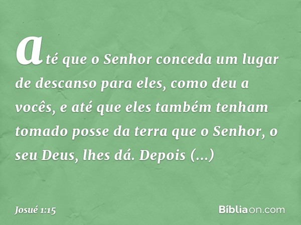 até que o Senhor conceda um lugar de descanso para eles, como deu a vocês, e até que eles também tenham tomado posse da terra que o Senhor, o seu Deus, lhes dá.