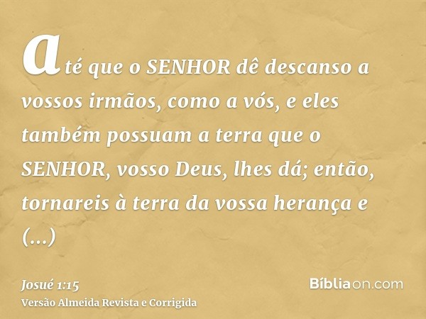 até que o SENHOR dê descanso a vossos irmãos, como a vós, e eles também possuam a terra que o SENHOR, vosso Deus, lhes dá; então, tornareis à terra da vossa her