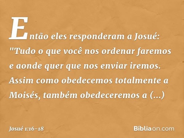 Então eles responderam a Josué: "Tudo o que você nos ordenar faremos e aonde quer que nos enviar iremos. Assim como obedecemos totalmente a Moisés, também obede