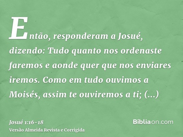 Então, responderam a Josué, dizendo: Tudo quanto nos ordenaste faremos e aonde quer que nos enviares iremos.Como em tudo ouvimos a Moisés, assim te ouviremos a 