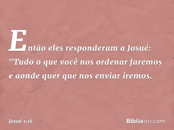 Então eles responderam a Josué: "Tudo o que você nos ordenar faremos e aonde quer que nos enviar iremos. -- Josué 1:16