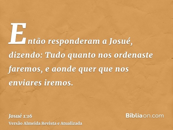 Então responderam a Josué, dizendo: Tudo quanto nos ordenaste faremos, e aonde quer que nos enviares iremos.