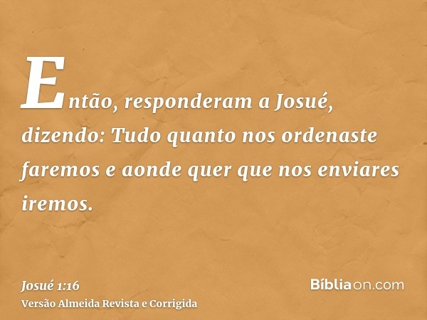 Então, responderam a Josué, dizendo: Tudo quanto nos ordenaste faremos e aonde quer que nos enviares iremos.