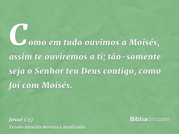 Como em tudo ouvimos a Moisés, assim te ouviremos a ti; tão-somente seja o Senhor teu Deus contigo, como foi com Moisés.