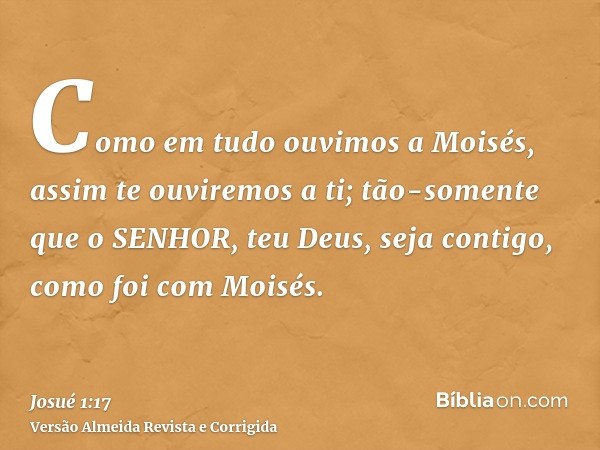 Como em tudo ouvimos a Moisés, assim te ouviremos a ti; tão-somente que o SENHOR, teu Deus, seja contigo, como foi com Moisés.