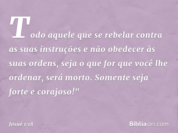 Todo aquele que se rebelar contra as suas instruções e não obedecer às suas ordens, seja o que for que você lhe ordenar, será morto. Somente seja forte e corajo