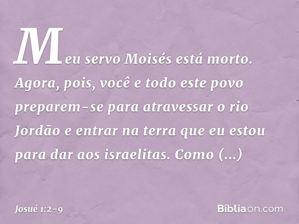 "Meu servo Moisés está morto. Agora, pois, você e todo este povo preparem-se para atravessar o rio Jordão e entrar na terra que eu estou para dar aos israelitas