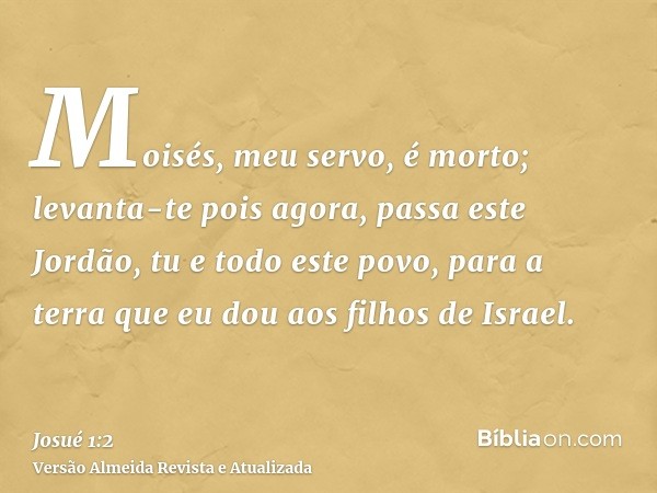 Moisés, meu servo, é morto; levanta-te pois agora, passa este Jordão, tu e todo este povo, para a terra que eu dou aos filhos de Israel.