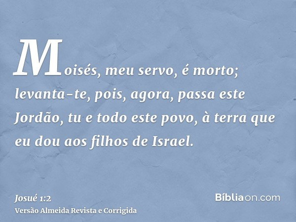 Moisés, meu servo, é morto; levanta-te, pois, agora, passa este Jordão, tu e todo este povo, à terra que eu dou aos filhos de Israel.