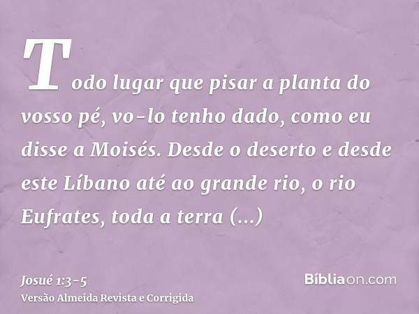 Todo lugar que pisar a planta do vosso pé, vo-lo tenho dado, como eu disse a Moisés.Desde o deserto e desde este Líbano até ao grande rio, o rio Eufrates, toda 