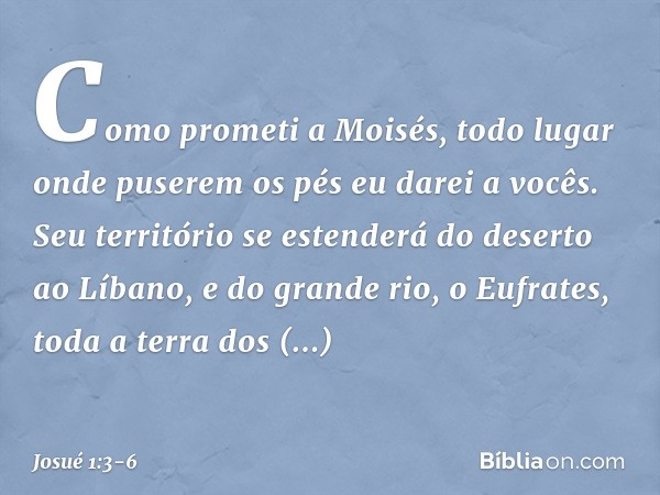 Co­mo prometi a Moisés, todo lugar onde puserem os pés eu darei a vocês. Seu território se esten­derá do deserto ao Líbano, e do grande rio, o Eufrates, toda a 