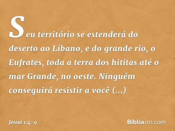 Seu território se esten­derá do deserto ao Líbano, e do grande rio, o Eufrates, toda a terra dos hititas até o mar Gran­de, no oeste. Ninguém conseguirá resisti