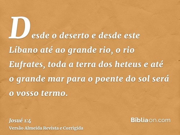 Desde o deserto e desde este Líbano até ao grande rio, o rio Eufrates, toda a terra dos heteus e até o grande mar para o poente do sol será o vosso termo.