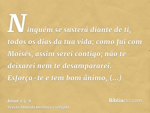 Ninguém se susterá diante de ti, todos os dias da tua vida; como fui com Moisés, assim serei contigo; não te deixarei nem te desampararei.Esforça-te e tem bom â