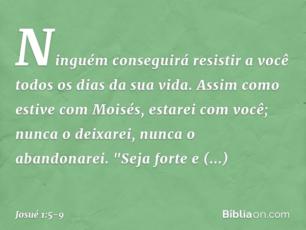 Ninguém conseguirá resistir a você todos os dias da sua vida. Assim como estive com Moisés, estarei com você; nunca o deixarei, nunca o abandonarei. "Seja forte