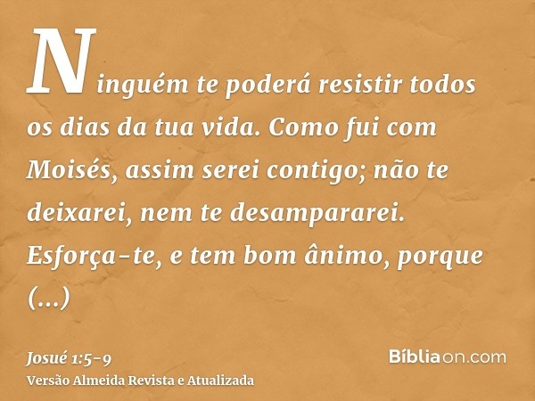 Ninguém te poderá resistir todos os dias da tua vida. Como fui com Moisés, assim serei contigo; não te deixarei, nem te desampararei.Esforça-te, e tem bom ânimo