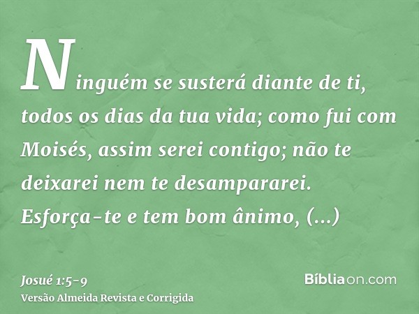 Ninguém se susterá diante de ti, todos os dias da tua vida; como fui com Moisés, assim serei contigo; não te deixarei nem te desampararei.Esforça-te e tem bom â