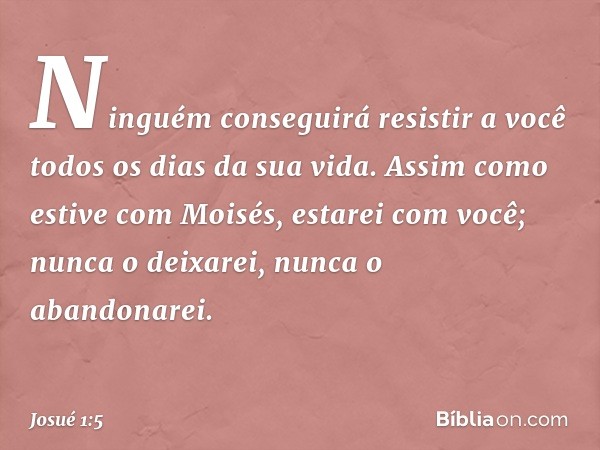 Ninguém conseguirá resistir a você todos os dias da sua vida. Assim como estive com Moisés, estarei com você; nunca o deixarei, nunca o abandonarei. -- Josué 1: