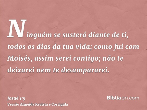 Ninguém se susterá diante de ti, todos os dias da tua vida; como fui com Moisés, assim serei contigo; não te deixarei nem te desampararei.