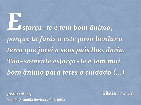 Esforça-te e tem bom ânimo, porque tu farás a este povo herdar a terra que jurei a seus pais lhes daria.Tão-somente esforça-te e tem mui bom ânimo para teres o 