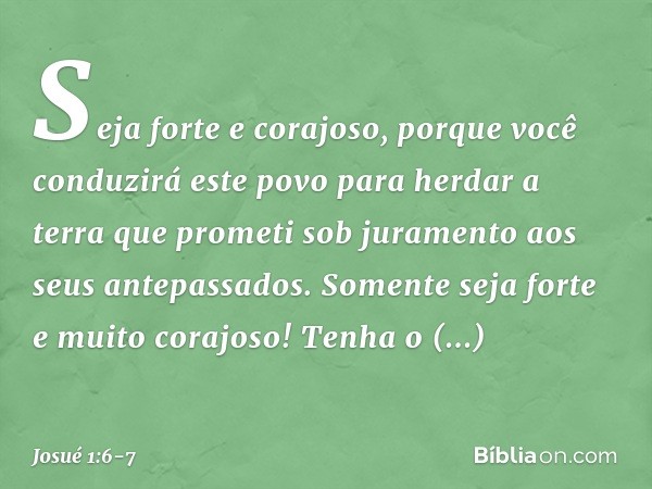 "Seja forte e corajoso, porque você con­duzirá este povo para herdar a terra que prometi sob juramento aos seus antepassados. Somente seja forte e muito corajos