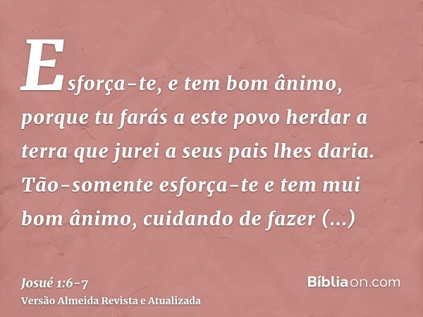 Esforça-te, e tem bom ânimo, porque tu farás a este povo herdar a terra que jurei a seus pais lhes daria.Tão-somente esforça-te e tem mui bom ânimo, cuidando de