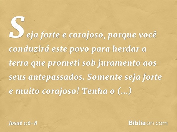 "Seja forte e corajoso, porque você conduzirá este povo para herdar a terra que prometi sob juramento aos seus antepassados. Somente seja forte e muito corajos