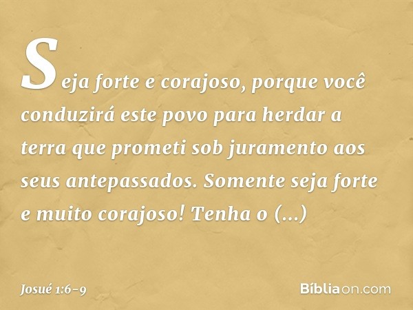 "Seja forte e corajoso, porque você con­duzirá este povo para herdar a terra que prometi sob juramento aos seus antepassados. Somente seja forte e muito corajos