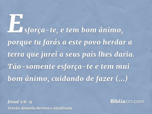 Esforça-te, e tem bom ânimo, porque tu farás a este povo herdar a terra que jurei a seus pais lhes daria.Tão-somente esforça-te e tem mui bom ânimo, cuidando de