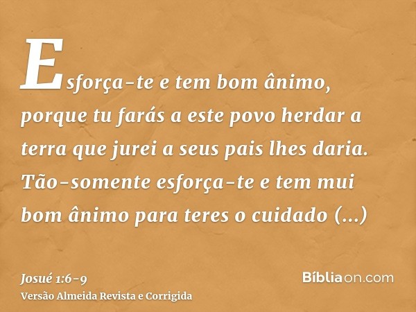 Esforça-te e tem bom ânimo, porque tu farás a este povo herdar a terra que jurei a seus pais lhes daria.Tão-somente esforça-te e tem mui bom ânimo para teres o 