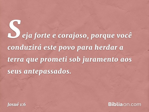 "Seja forte e corajoso, porque você con­duzirá este povo para herdar a terra que prometi sob juramento aos seus antepassados. -- Josué 1:6