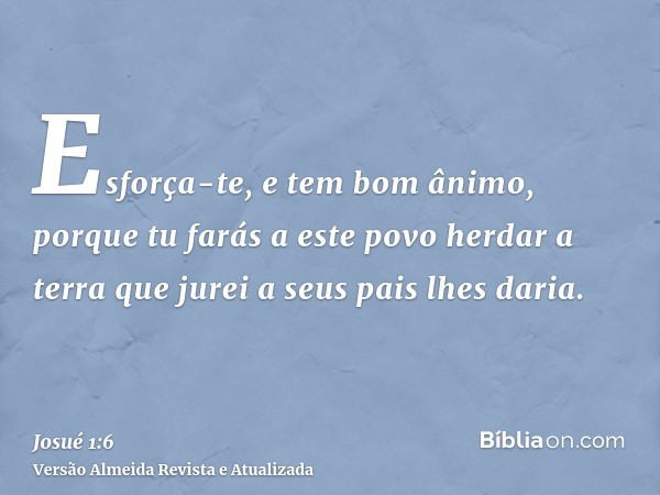 Esforça-te, e tem bom ânimo, porque tu farás a este povo herdar a terra que jurei a seus pais lhes daria.