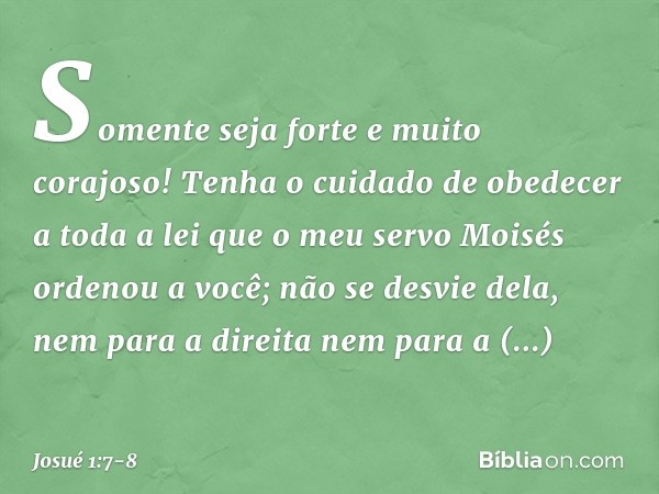 Somente seja forte e muito corajoso! Tenha o cuidado de obedecer a toda a lei que o meu servo Moisés ordenou a você; não se desvie dela, nem para a direita nem 