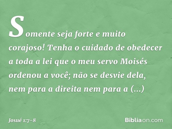 Somente seja forte e muito corajoso! Tenha o cuidado de obedecer a toda a lei que o meu servo Moisés ordenou a você; não se desvie dela, nem para a direita nem
