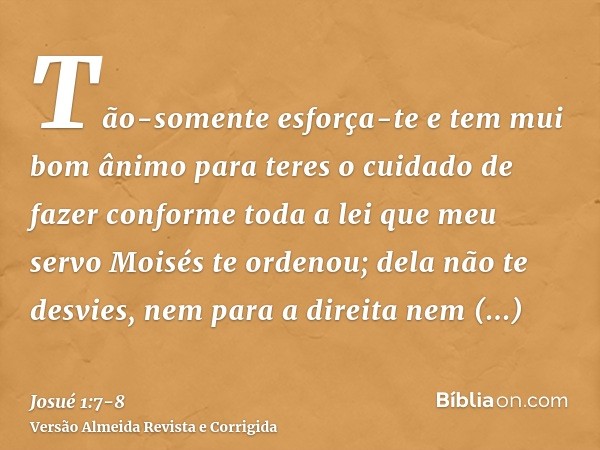 Tão-somente esforça-te e tem mui bom ânimo para teres o cuidado de fazer conforme toda a lei que meu servo Moisés te ordenou; dela não te desvies, nem para a di