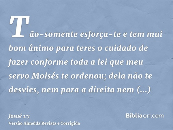 Tão-somente esforça-te e tem mui bom ânimo para teres o cuidado de fazer conforme toda a lei que meu servo Moisés te ordenou; dela não te desvies, nem para a di