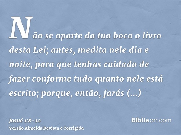 Não se aparte da tua boca o livro desta Lei; antes, medita nele dia e noite, para que tenhas cuidado de fazer conforme tudo quanto nele está escrito; porque, en