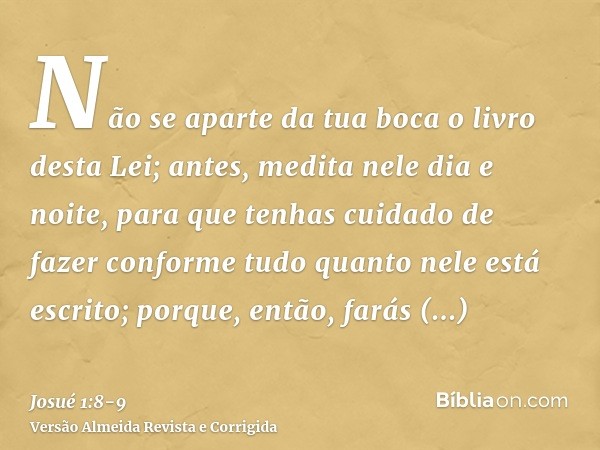 Não se aparte da tua boca o livro desta Lei; antes, medita nele dia e noite, para que tenhas cuidado de fazer conforme tudo quanto nele está escrito; porque, en