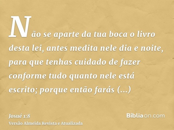 Não se aparte da tua boca o livro desta lei, antes medita nele dia e noite, para que tenhas cuidado de fazer conforme tudo quanto nele está escrito; porque entã