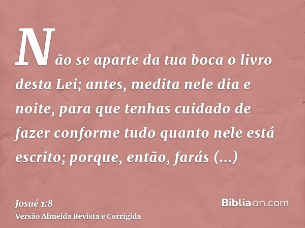 Não se aparte da tua boca o livro desta Lei; antes, medita nele dia e noite, para que tenhas cuidado de fazer conforme tudo quanto nele está escrito; porque, en